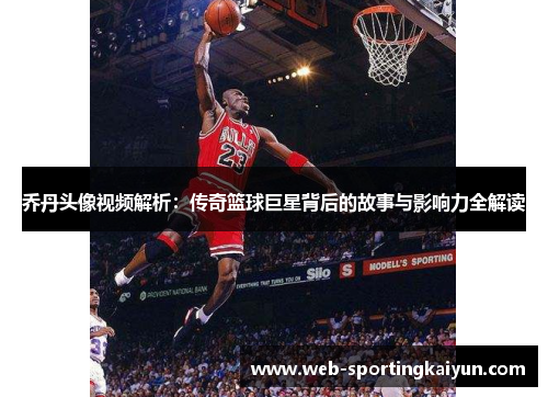 乔丹头像视频解析：传奇篮球巨星背后的故事与影响力全解读
